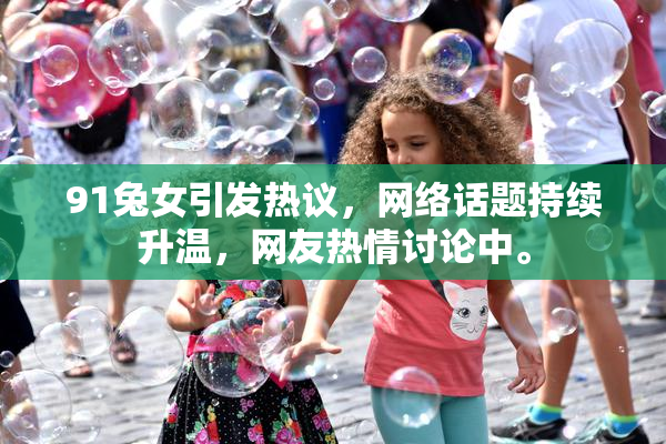 91兔女引发热议，网络话题持续升温，网友热情讨论中。
