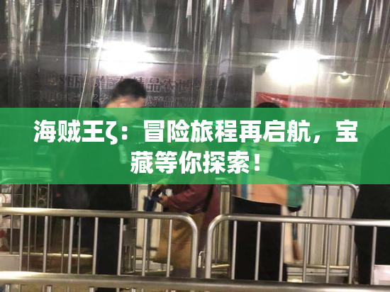 海贼王ζ：冒险旅程再启航，宝藏等你探索！