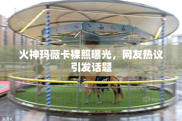 火神玛薇卡裸照曝光，网友热议引发话题