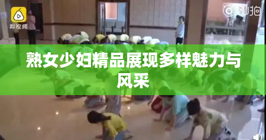 熟女少妇精品展现多样魅力与风采