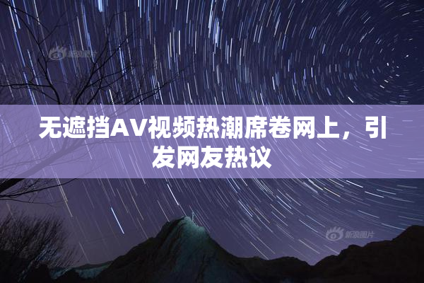 无遮挡AV视频热潮席卷网上，引发网友热议