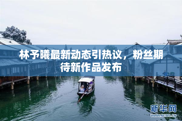 林予曦最新动态引热议，粉丝期待新作品发布