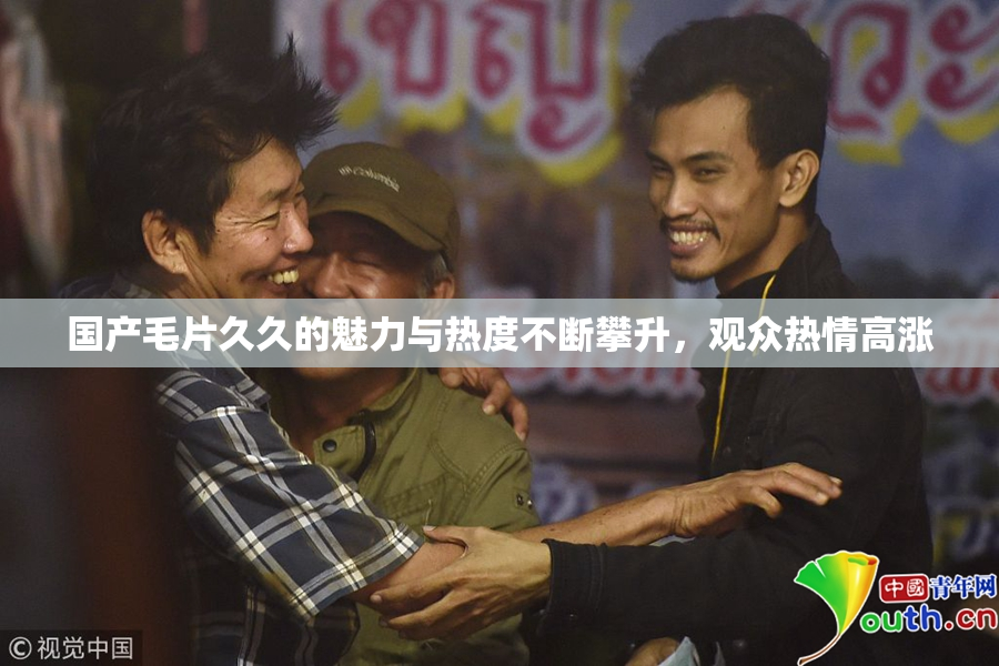 国产毛片久久的魅力与热度不断攀升，观众热情高涨