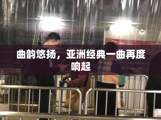 曲韵悠扬，亚洲经典一曲再度响起