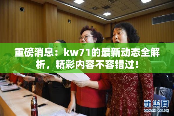重磅消息：kw71的最新动态全解析，精彩内容不容错过！
