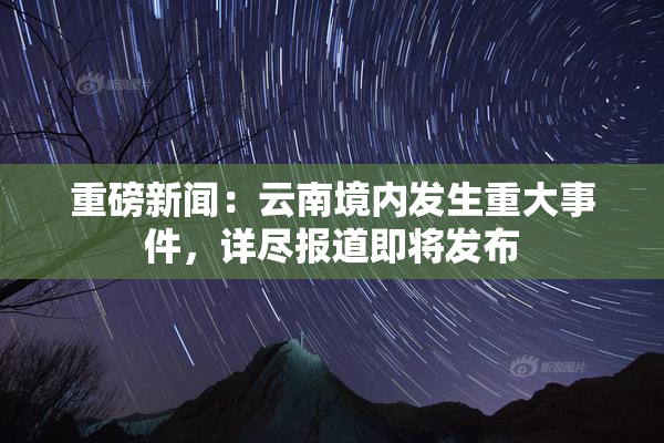 重磅新闻：云南境内发生重大事件，详尽报道即将发布