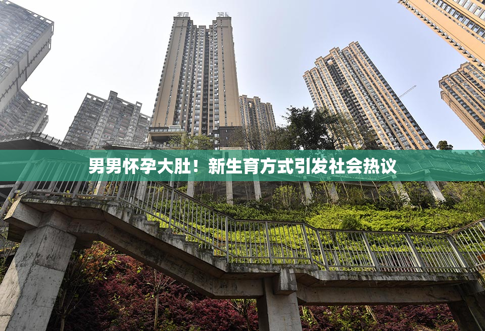 男男怀孕大肚！新生育方式引发社会热议