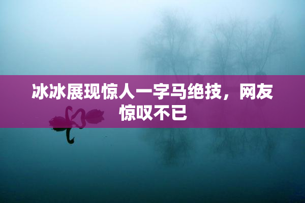 冰冰展现惊人一字马绝技，网友惊叹不已