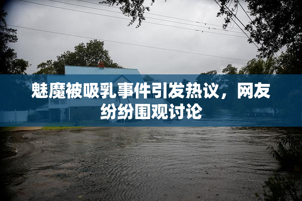 魅魔被吸乳事件引发热议，网友纷纷围观讨论