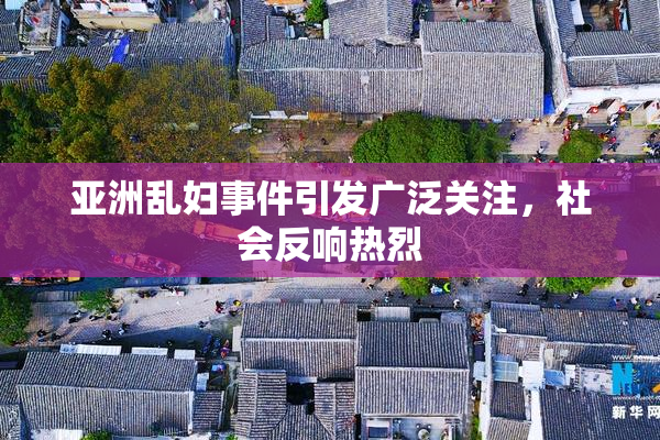 亚洲乱妇事件引发广泛关注，社会反响热烈