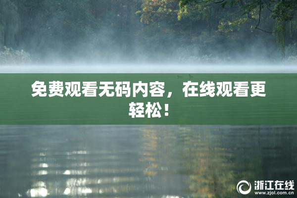 免费观看无码内容，在线观看更轻松！
