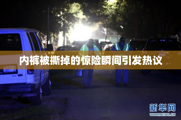 内裤被撕掉的惊险瞬间引发热议