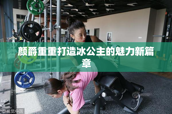 颜爵重重打造冰公主的魅力新篇章