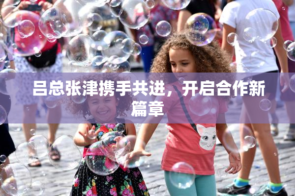 吕总张津携手共进，开启合作新篇章