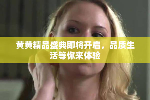 黄黄精品盛典即将开启，品质生活等你来体验