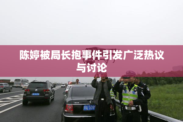 陈婷被局长抱事件引发广泛热议与讨论