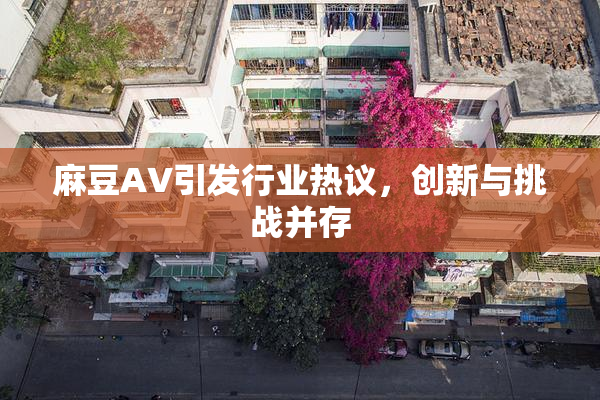 麻豆A∨引发行业热议，创新与挑战并存