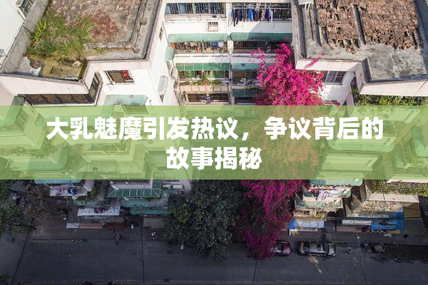 大乳魅魔引发热议，争议背后的故事揭秘