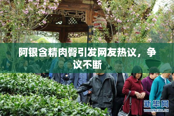 阿银含精肉臀引发网友热议，争议不断
