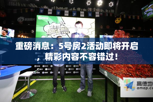 重磅消息：5号房2活动即将开启，精彩内容不容错过！