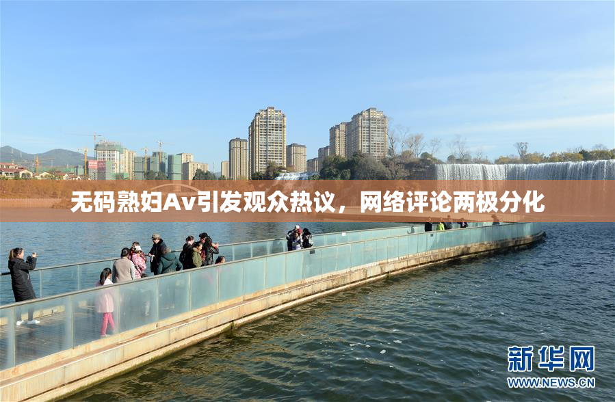 无码熟妇Av引发观众热议，网络评论两极分化