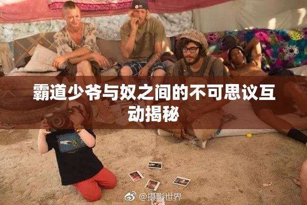 霸道少爷与奴之间的不可思议互动揭秘