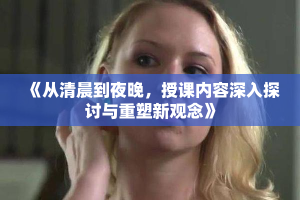 《从清晨到夜晚，授课内容深入探讨与重塑新观念》