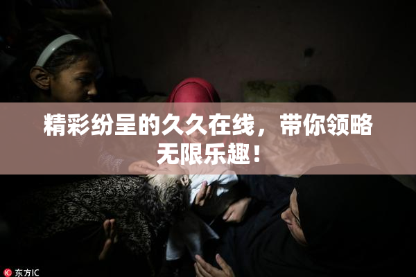 精彩纷呈的久久在线，带你领略无限乐趣！