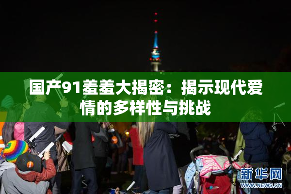 国产91羞羞大揭密：揭示现代爱情的多样性与挑战