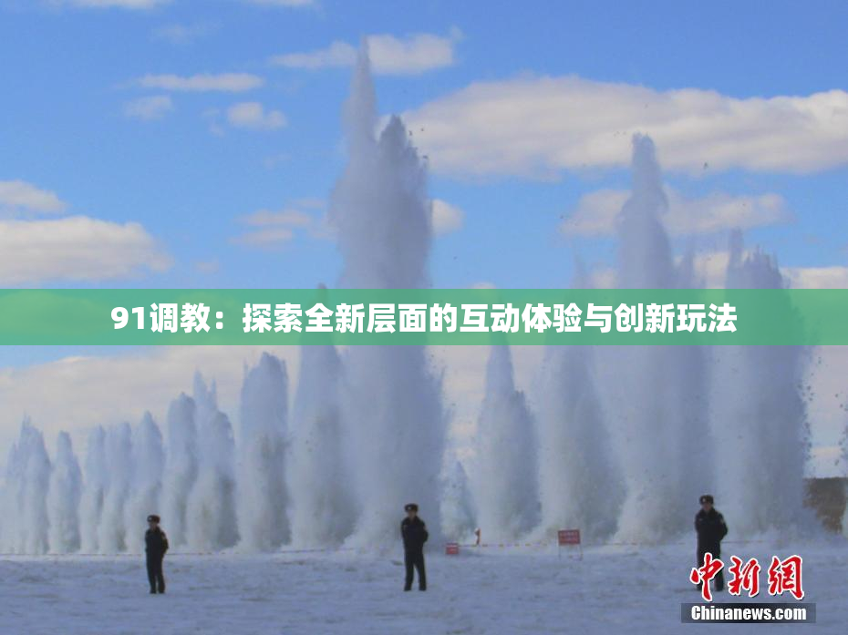 91调教：探索全新层面的互动体验与创新玩法