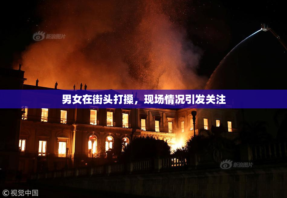 男女在街头打搡，现场情况引发关注