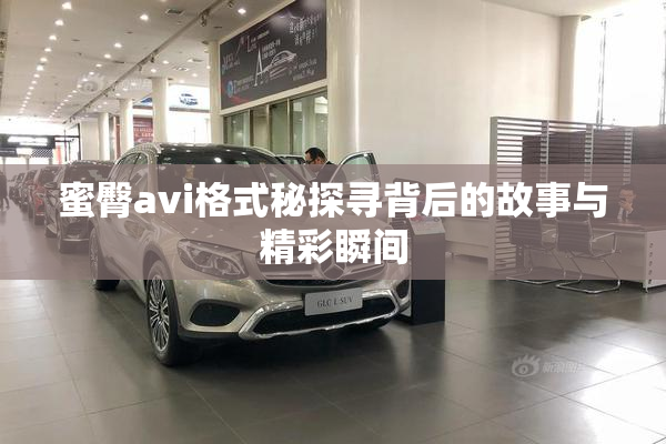 蜜臀avi格式秘探寻背后的故事与精彩瞬间