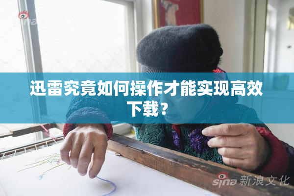 迅雷究竟如何操作才能实现高效下载？