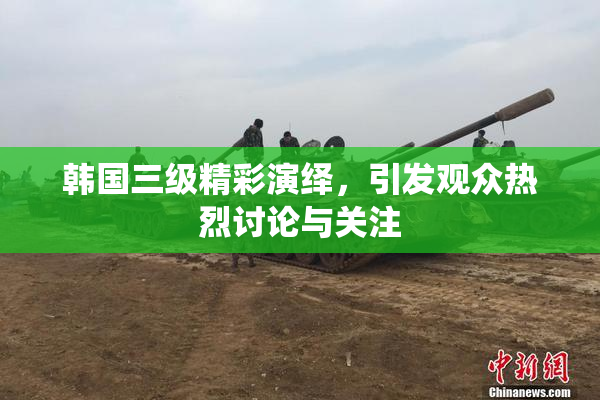 韩国三级精彩演绎，引发观众热烈讨论与关注