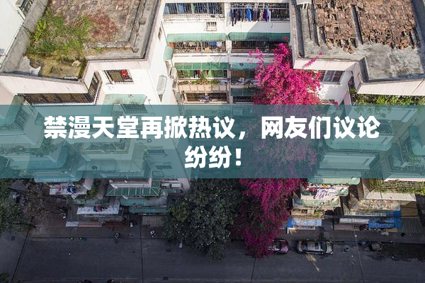 禁漫天堂再掀热议，网友们议论纷纷！