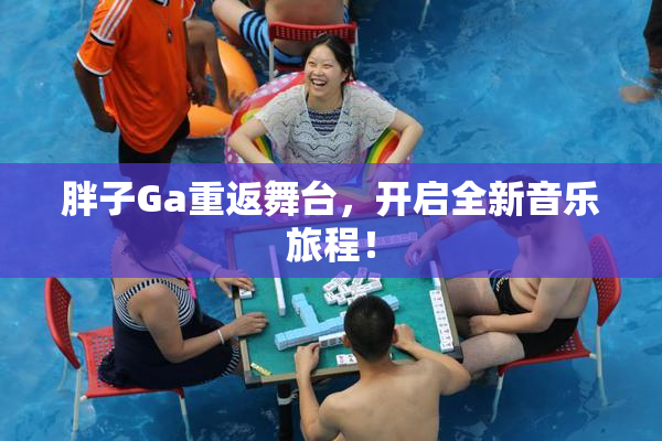 胖子Ga重返舞台，开启全新音乐旅程！