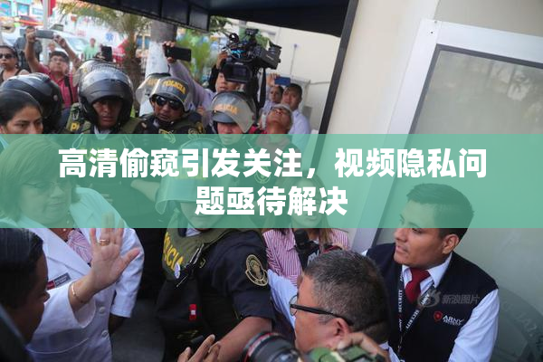 高清偷窥引发关注，视频隐私问题亟待解决