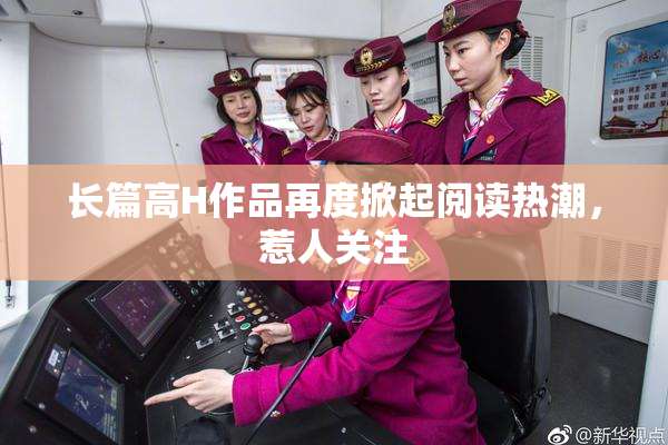 长篇高H作品再度掀起阅读热潮，惹人关注
