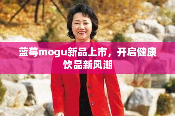 蓝莓mogu新品上市，开启健康饮品新风潮
