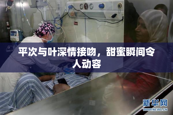 平次与叶深情接吻，甜蜜瞬间令人动容