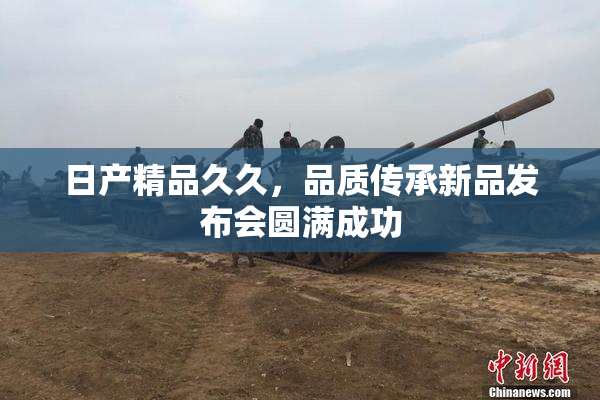 日产精品久久，品质传承新品发布会圆满成功