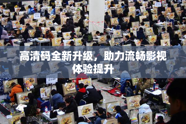 高清码全新升级，助力流畅影视体验提升