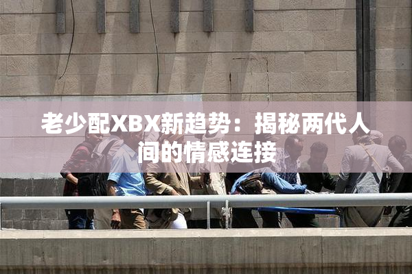 老少配XBX新趋势：揭秘两代人间的情感连接