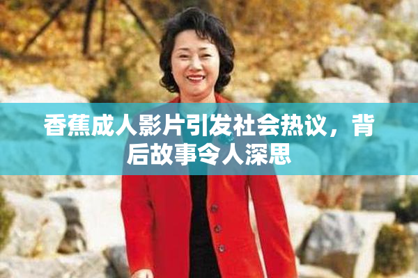 香蕉成人影片引发社会热议，背后故事令人深思