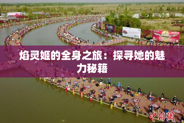 焰灵姬的全身之旅：探寻她的魅力秘籍