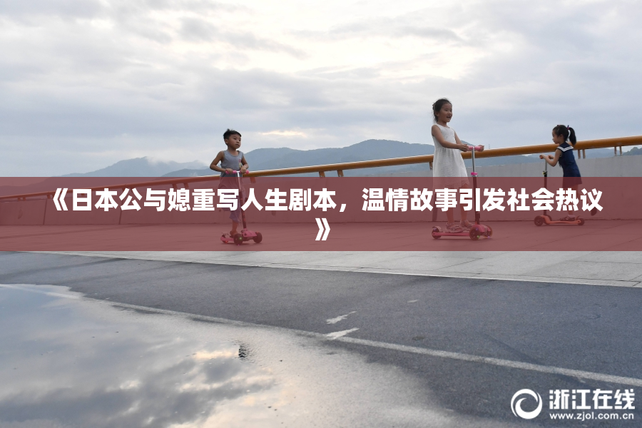 《日本公与媳重写人生剧本，温情故事引发社会热议》