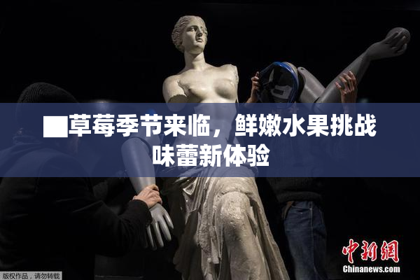 ▇草莓季节来临，鲜嫩水果挑战味蕾新体验