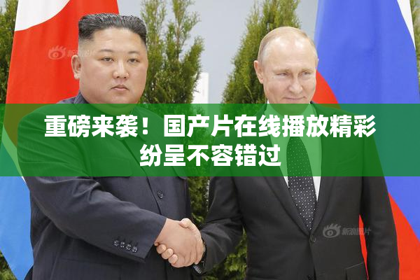 重磅来袭！国产片在线播放精彩纷呈不容错过