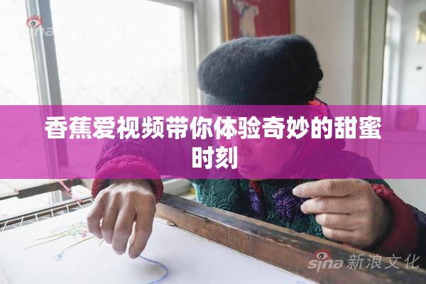 香蕉爱视频带你体验奇妙的甜蜜时刻