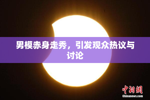 男模赤身走秀，引发观众热议与讨论